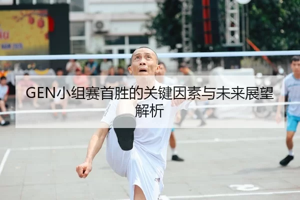 GEN小组赛首胜的关键因素与未来展望解析